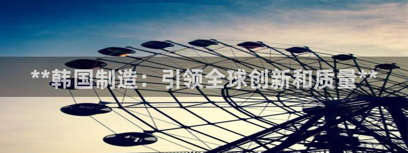 彩神vip官方网站：**韩国制造：引领全球创新和质量**