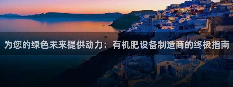 彩神iv能赚钱吗：为您的绿色未来提供动力：有机肥设备制造商的终极指南
