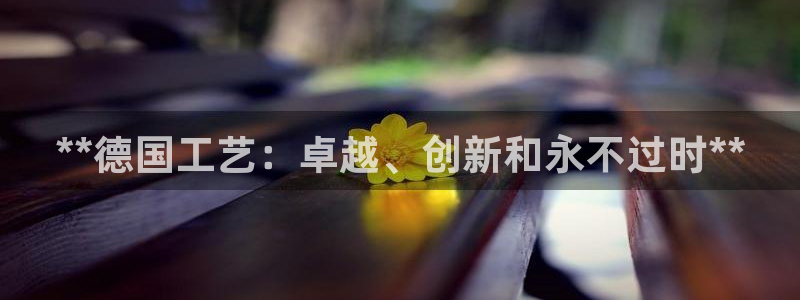 彩神vip购彩大厅在哪：**德国工艺：卓越、创新和永不过时*