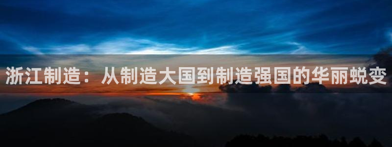 彩神8官网合法吗：浙江制造：从制造大国到制造强国的华丽蜕变