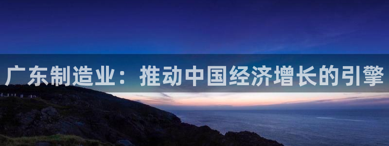 下载彩神争霸谁与我争锋：广东制造业：推动中国经济增长的引擎