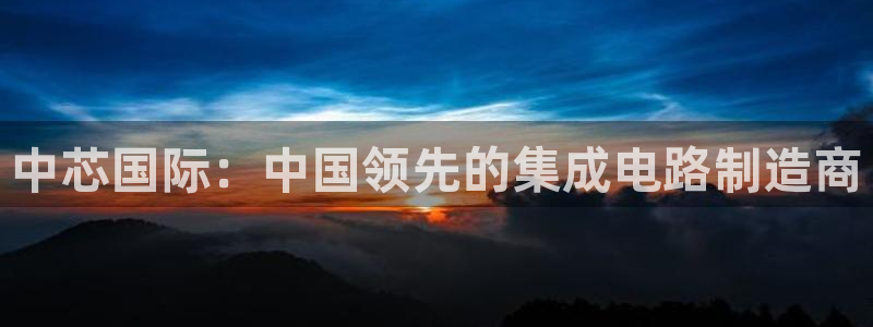 彩神v争霸有限公司：中芯国际：中国领先的集成电路制造商