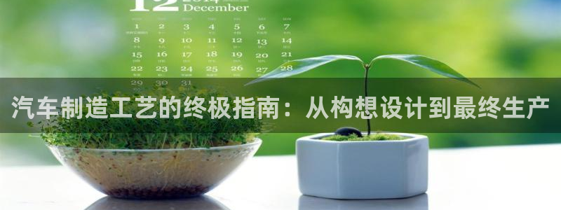 彩神v下载安装：汽车制造工艺的终极指南：从构想设计到最终生产