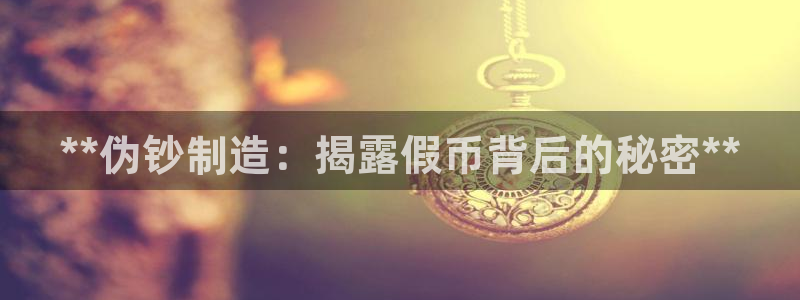 彩神v8手机客户端在哪：**伪钞制造：揭露假币背后的秘密**