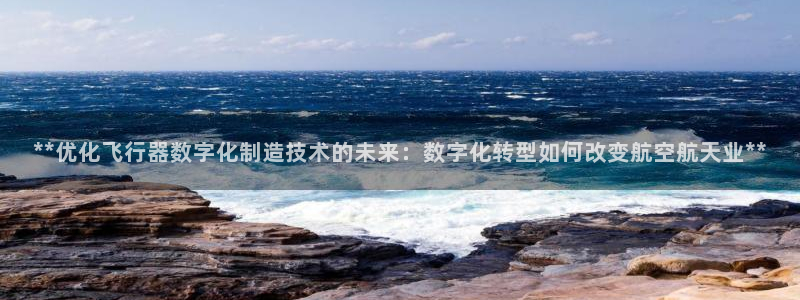 彩神平台：**优化飞行器数字化制造技术的未来：数字化转型如何改变航空航天业**