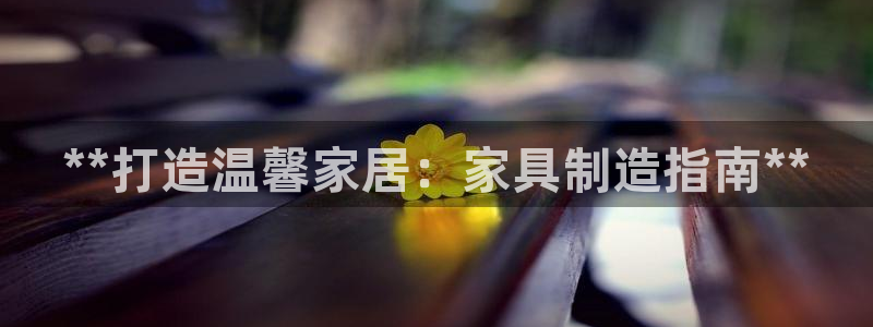 彩神大发cp：**打造温馨家居：家具制造指南**