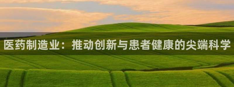 彩神v争霸是啥：医药制造业：推动创新与患者健康的尖端科学