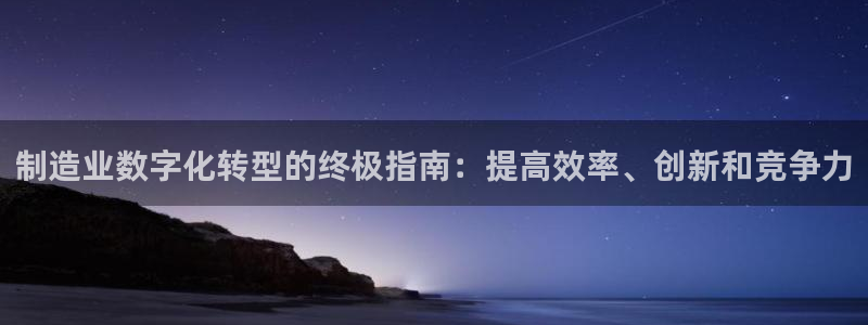 彩神旗下有哪些平台可以看：制造业数字化转型的终极指南：提高效率、创新和竞争力