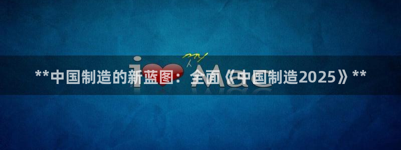 彩神是正规平台吗知乎：**中国制造的新蓝图：全面《中国制造2025》**