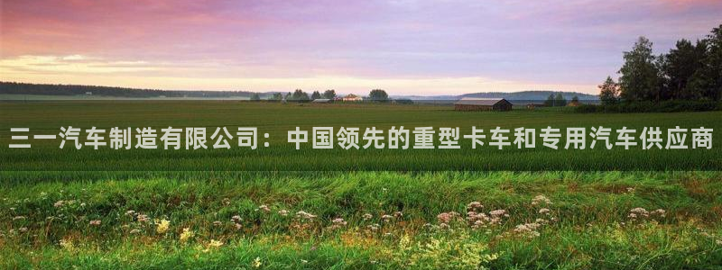 彩神趣购彩用户注册：三一汽车制造有限公司：中国领先的重型卡车