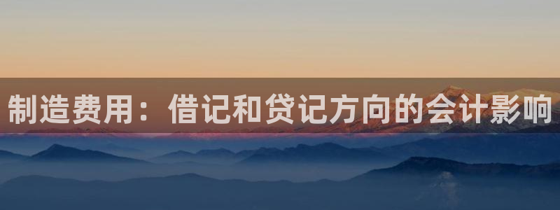 彩神v集团有限公司：制造费用：借记和贷记方向的会计影响
