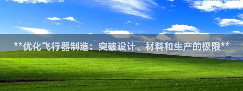 彩神ix可靠吗：**优化飞行器制造：突破设计、材料和生产的极限**