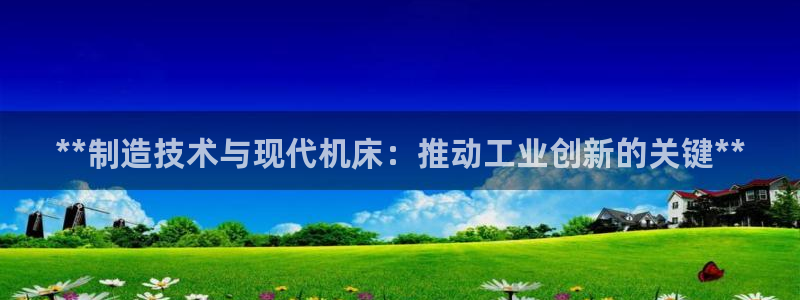 彩神可以提现吗：**制造技术与现代机床：推动工业创新的关键**