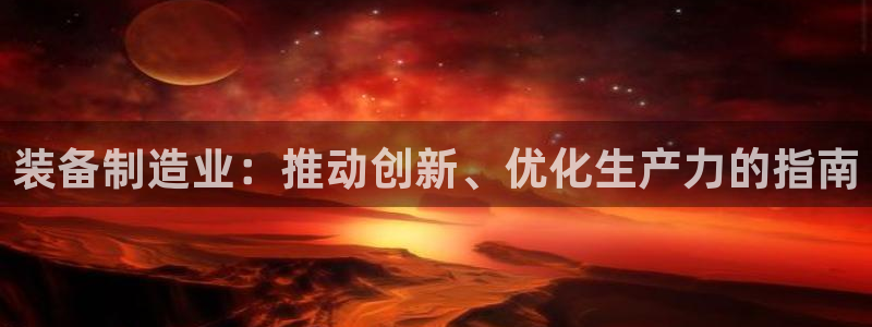 彩神官方邀请码是多少：装备制造业：推动创新、优化生产力的指南