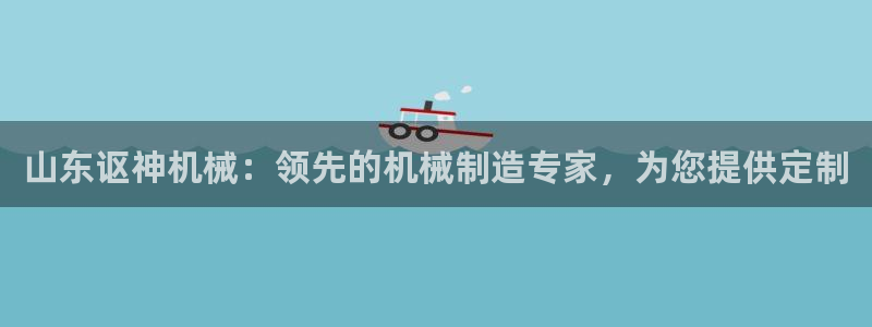 彩神vip购彩大厅在哪：山东讴神机械：领先的机械制造专家，为您提供定制