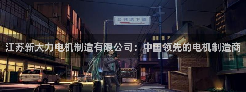 彩神怎么样可以提现：江苏新大力电机制造有限公司：中国领先的电机制造商