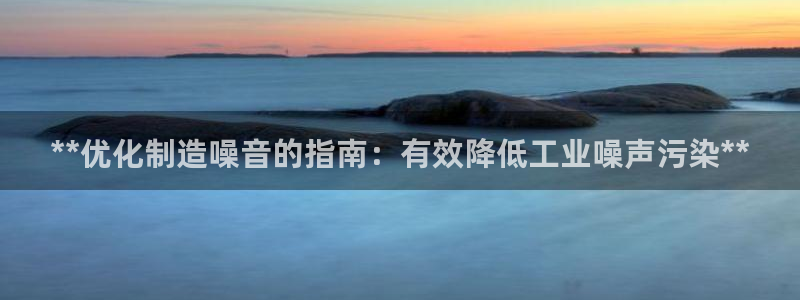 彩神V3大赢家：**优化制造噪音的指南：有效降低工业噪声污染**