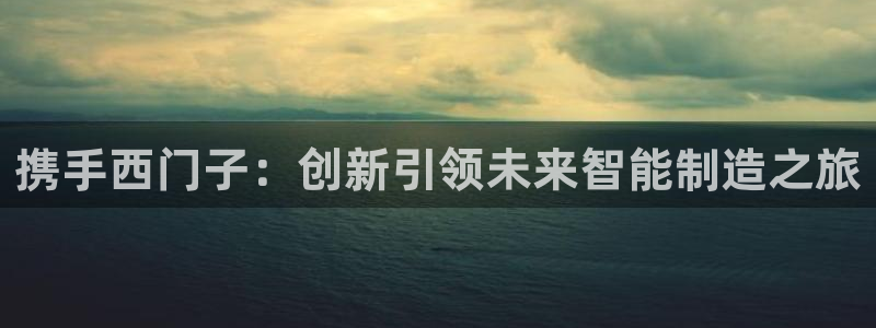 彩神ix官网是哪个公司的：携手西门子：创新引领未来智能制造之旅