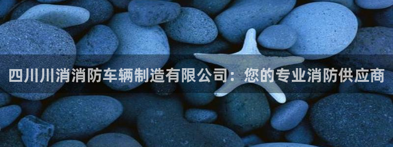 彩神争霸官方下载：四川川消消防车辆制造有限公司：您的专业消防供应商