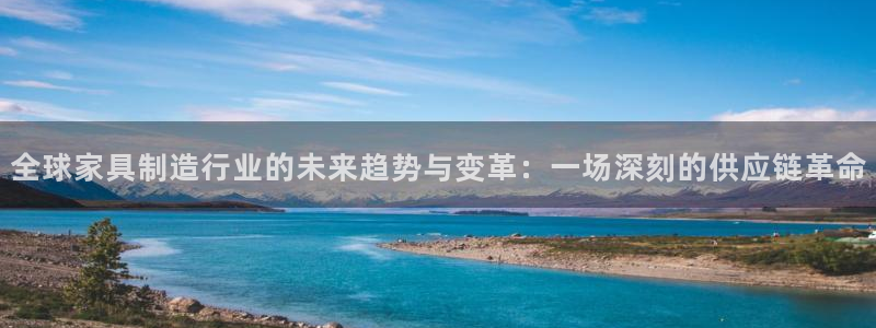 彩神iv真的能赚钱吗：全球家具制造行业的未来趋势与变革：一场深刻的供应链革命