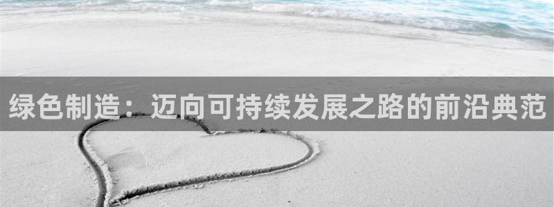 彩神vip官方网站：绿色制造：迈向可持续发展之路的前沿典范