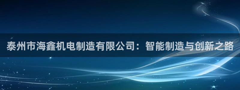 彩神xapp官方网站：泰州市海鑫机电制造有限公司：智能制造与创新之路