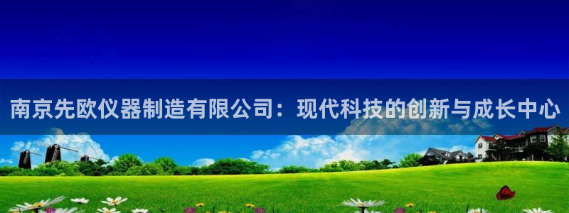 彩神是正规平台吗是真的吗：南京先欧仪器制造有限公司：现代科技的创新与成长中心