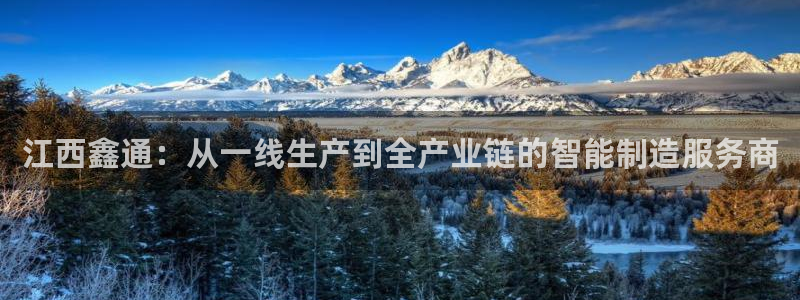 彩神xapp官方网站：江西鑫通：从一线生产到全产业链的智能制造服务商