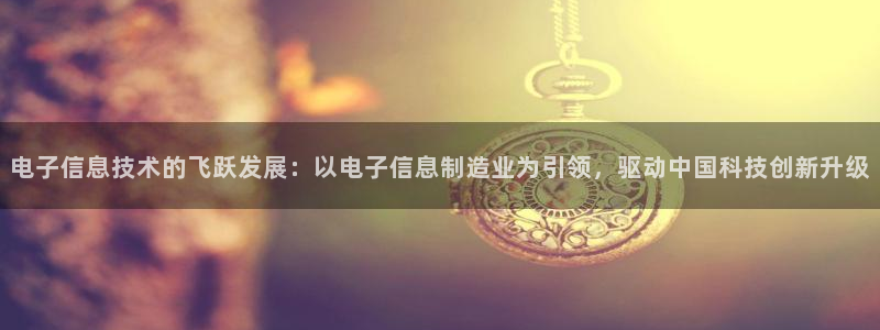 彩神赢的钱是哪里来的：电子信息技术的飞跃发展：以电子信息制造业为引领，驱动中国科技创新升级