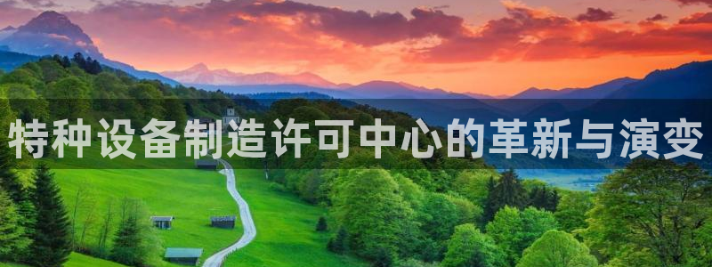 彩神v8平台正规吗安全吗：特种设备制造许可中心的革新与演变
