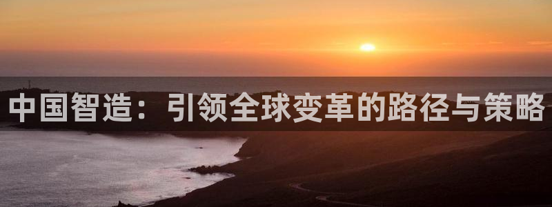 彩神平台能提现吗：中国智造：引领全球变革的路径与策略