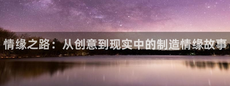 彩神v8平台正规吗安全吗：情缘之路：从创意到现实中的制造情缘故事
