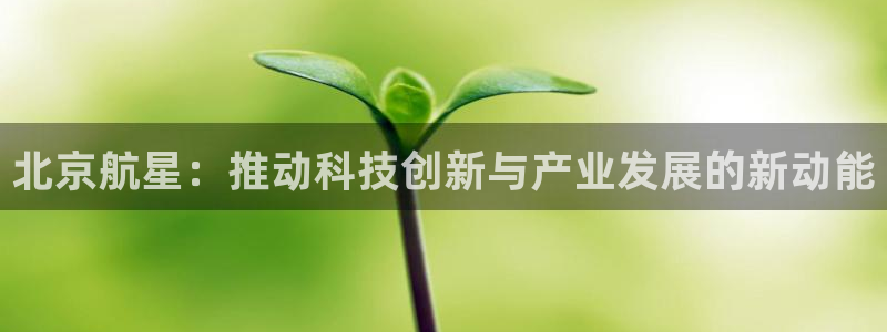 彩神v8首页：北京航星：推动科技创新与产业发展的新动能