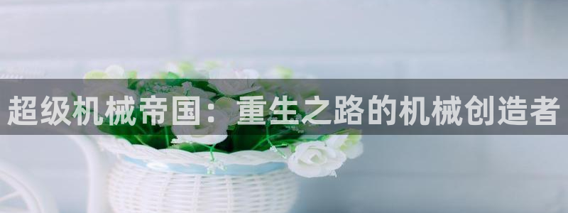 彩神V集团有限公司：超级机械帝国：重生之路的机械创造者
