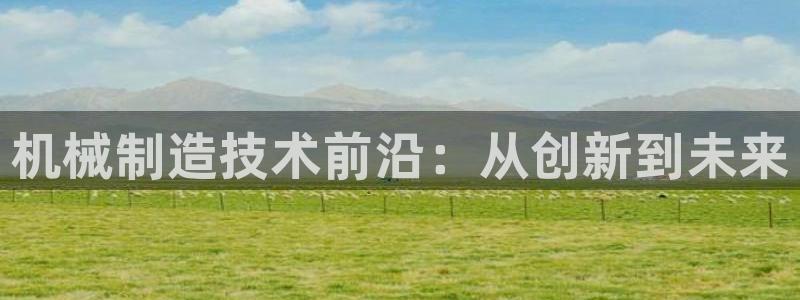 彩神vi争霸官网：机械制造技术前沿：从创新到未来