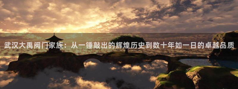 彩神v8下载app5.0：武汉大禹阀门家族：从一锤敲出的辉煌历史到数十年如一日的卓越品质