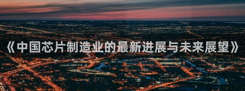彩神v8手机客户端怎么下载：《中国芯片制造业的最新进展与未来展望》