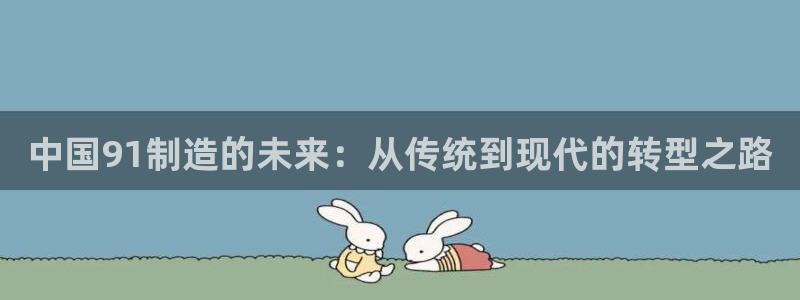 彩神VII购彩中心：中国91制造的未来：从传统到现代的转型之路