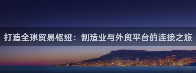 彩神怎么才能赢：打造全球贸易枢纽：制造业与外贸平台的连接之旅