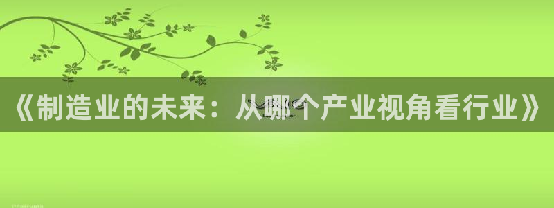 彩神争霸官方下载2017：《制造业的未来：从哪个产业视角看行业》