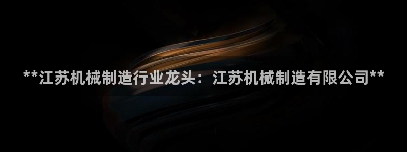 彩神VII购彩中心：**江苏机械制造行业龙头：江苏机械制造有限公司**
