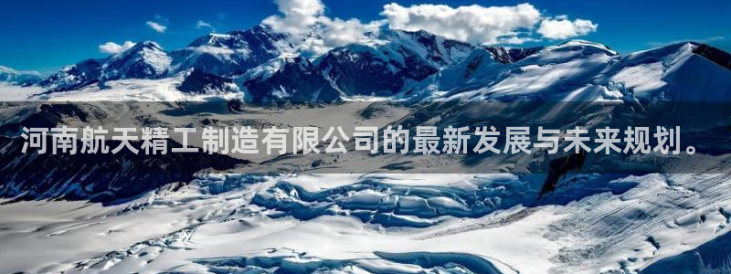 彩神赢钱了吗知乎：河南航天精工制造有限公司的最新发展与未来规划。