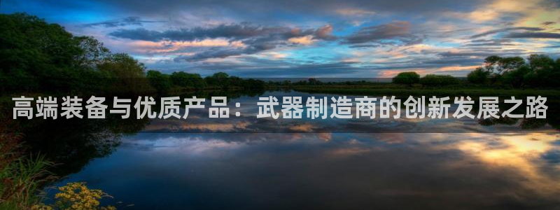 彩神V购彩大厅：高端装备与优质产品：武器制造商的创新发展之路