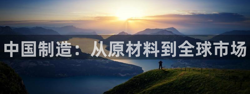 彩神平台之间是什么关系：中国制造：从原材料到全球市场