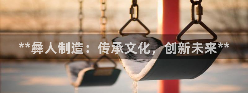 彩神输的钱是赌博还是诈骗：**彝人制造：传承文化，创新未来**