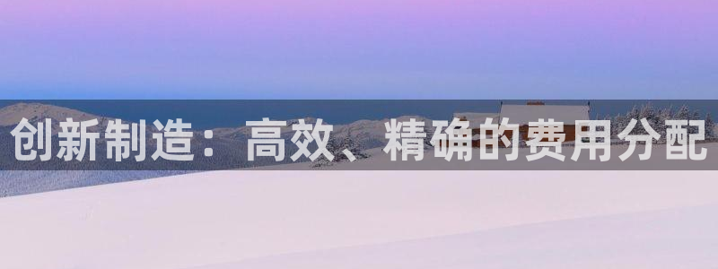 彩神8是正规平台吗知乎：创新制造：高效、精确的费用分配