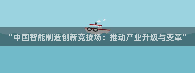 彩神怎么才能赢：“中国智能制造创新竞技场：推动产业升级与变革”
