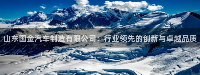 彩神的邀请码是多少：山东国金汽车制造有限公司：行业领先的创新与卓越品质