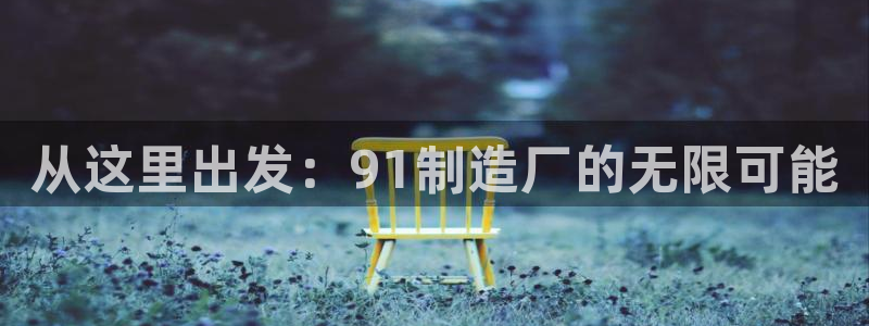 彩神通关注码金码对应码：从这里出发：91制造厂的无限可能